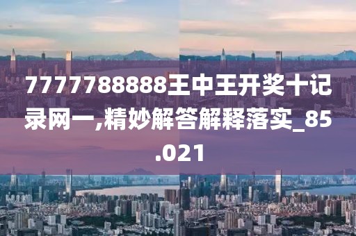 7777788888王中王开奖十记录网一,精妙解答解释落实_85.021
