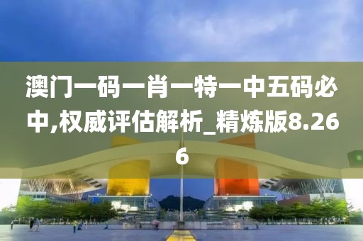 澳门一码一肖一特一中五码必中,权威评估解析_精炼版8.266