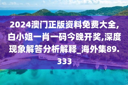 2024澳门正版资料免费大全,白小姐一肖一码今晚开奖,深度现象解答分析解释_海外集89.333