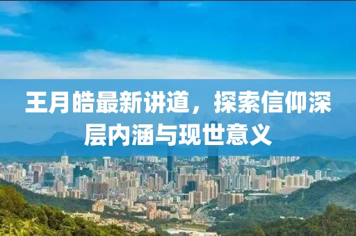 王月皓最新讲道，探索信仰深层内涵与现世意义