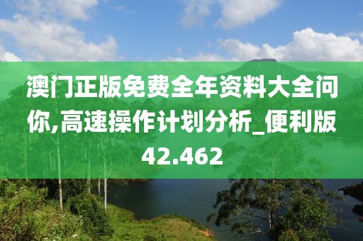 澳门正版免费全年资料大全问你,高速操作计划分析_便利版42.462