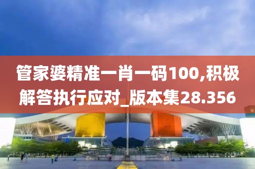 管家婆精准一肖一码100,积极解答执行应对_版本集28.356