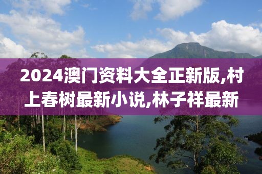 2024澳门资料大全正新版,村上春树最新小说,林子祥最新