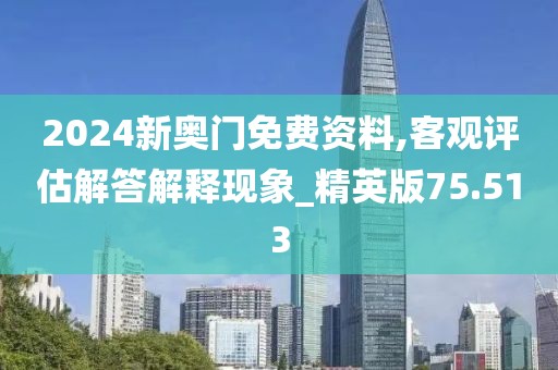 2024新奥门免费资料,客观评估解答解释现象_精英版75.513
