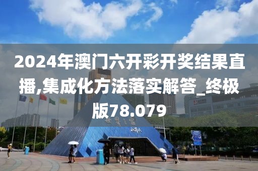 2024年澳门六开彩开奖结果直播,集成化方法落实解答_终极版78.079