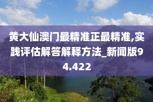 黄大仙澳门最精准正最精准,实践评估解答解释方法_新闻版94.422