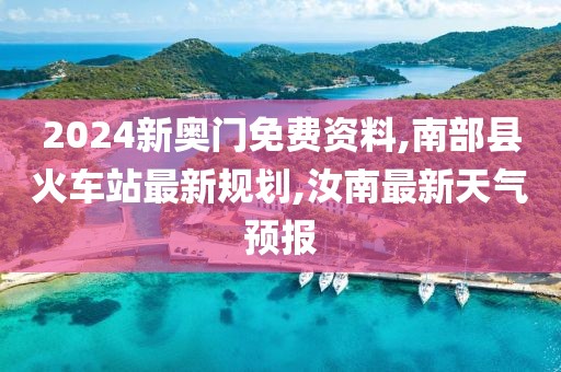 2024新奥门免费资料,南部县火车站最新规划,汝南最新天气预报
