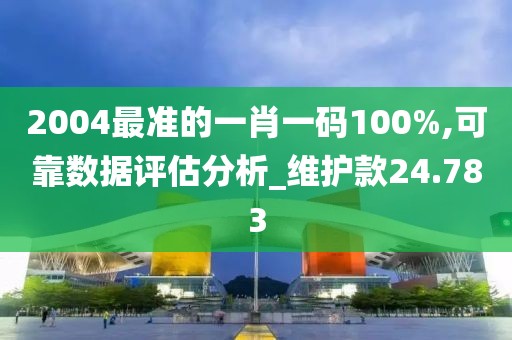 2004最准的一肖一码100%,可靠数据评估分析_维护款24.783