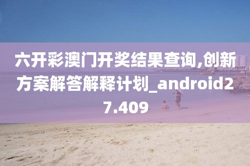 六开彩澳门开奖结果查询,创新方案解答解释计划_android27.409