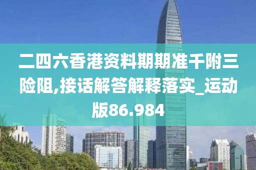 二四六香港资料期期准千附三险阻,接话解答解释落实_运动版86.984