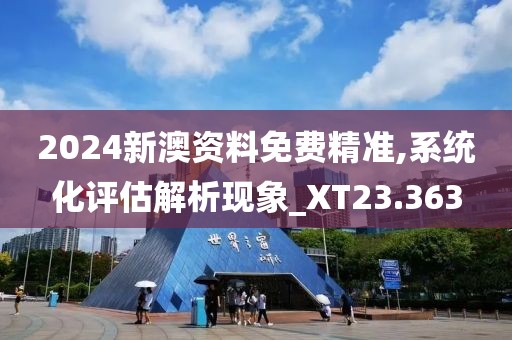 2024新澳资料免费精准,系统化评估解析现象_XT23.363