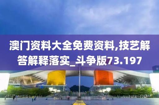 澳门资料大全免费资料,技艺解答解释落实_斗争版73.197