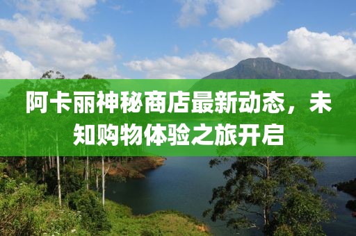 阿卡丽神秘商店最新动态，未知购物体验之旅开启
