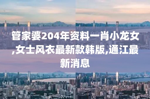 管家婆204年资料一肖小龙女,女士风衣最新款韩版,通江最新消息