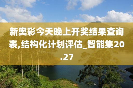 新奥彩今天晚上开奖结果查询表,结构化计划评估_智能集20.27