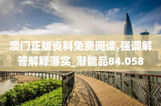 澳门正版资料免费阅读,强调解答解释落实_潜能品84.058