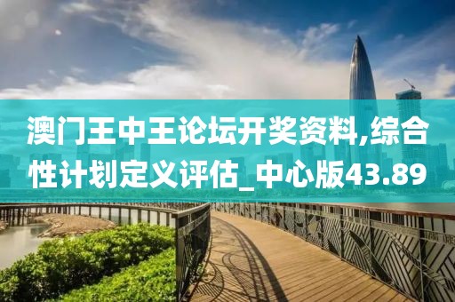 澳门王中王论坛开奖资料,综合性计划定义评估_中心版43.89