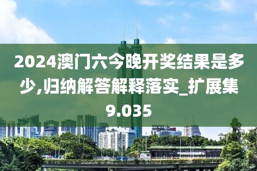 2024澳门六今晚开奖结果是多少,归纳解答解释落实_扩展集9.035