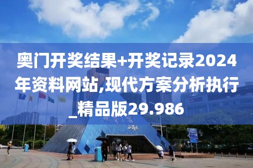 奥门开奖结果+开奖记录2024年资料网站,现代方案分析执行_精品版29.986