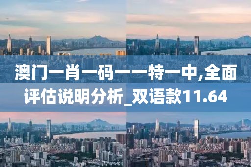 澳门一肖一码一一特一中,全面评估说明分析_双语款11.64