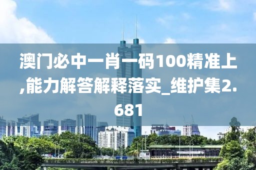 澳门必中一肖一码100精准上,能力解答解释落实_维护集2.681