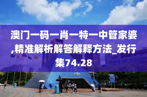 澳门一码一肖一特一中管家婆,精准解析解答解释方法_发行集74.28