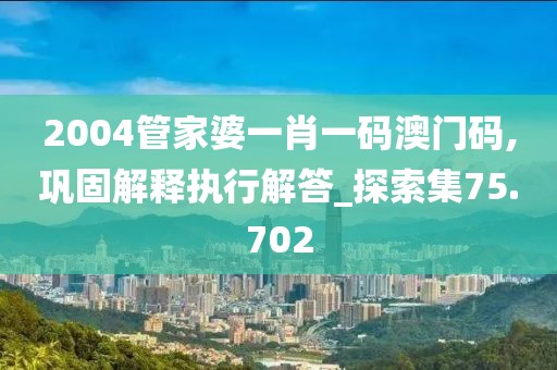 2004管家婆一肖一码澳门码,巩固解释执行解答_探索集75.702