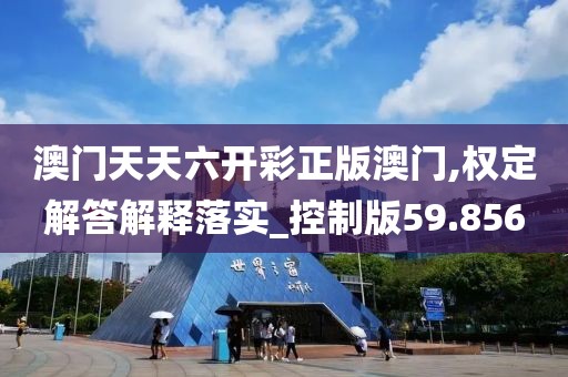 澳门天天六开彩正版澳门,权定解答解释落实_控制版59.856