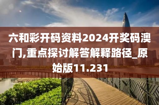 六和彩开码资料2024开奖码澳门,重点探讨解答解释路径_原始版11.231