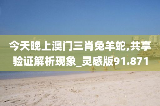 今天晚上澳门三肖兔羊蛇,共享验证解析现象_灵感版91.871