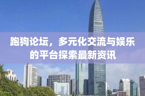 跑狗论坛，多元化交流与娱乐的平台探索最新资讯