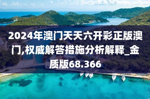2024年澳门天天六开彩正版澳门,权威解答措施分析解释_金质版68.366