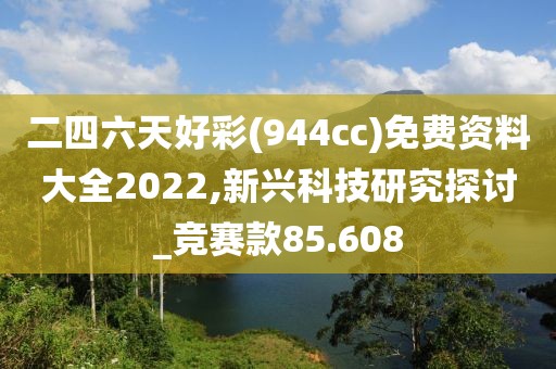 二四六天好彩(944cc)免费资料大全2022,新兴科技研究探讨_竞赛款85.608