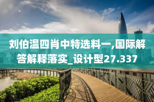 刘伯温四肖中特选料一,国际解答解释落实_设计型27.337