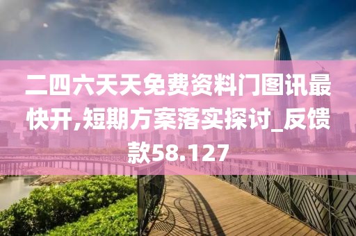 二四六天天免费资料门图讯最快开,短期方案落实探讨_反馈款58.127