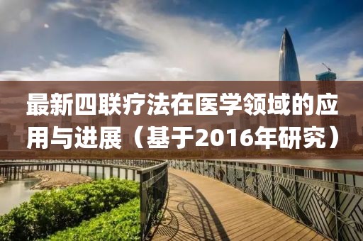 最新四联疗法在医学领域的应用与进展（基于2016年研究）