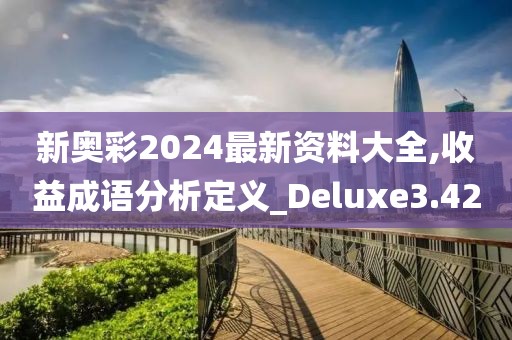 新奥彩2024最新资料大全,收益成语分析定义_Deluxe3.42