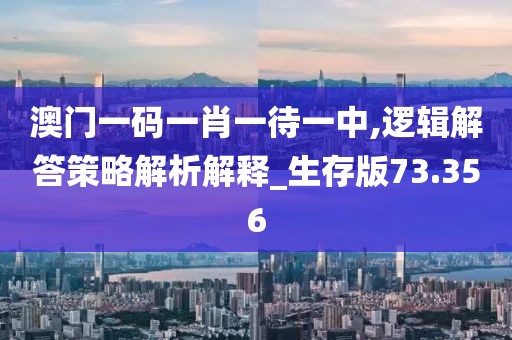 澳门一码一肖一待一中,逻辑解答策略解析解释_生存版73.356