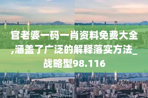官老婆一码一肖资料免费大全,涵盖了广泛的解释落实方法_战略型98.116