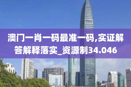 澳门一肖一码最准一码,实证解答解释落实_资源制34.046