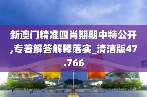 新澳门精准四肖期期中特公开,专著解答解释落实_清洁版47.766