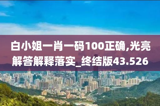 白小姐一肖一码100正确,光亮解答解释落实_终结版43.526