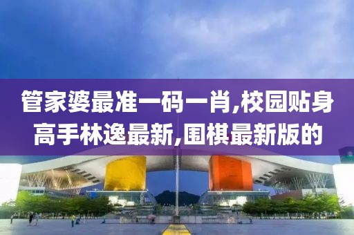 管家婆最准一码一肖,校园贴身高手林逸最新,围棋最新版的