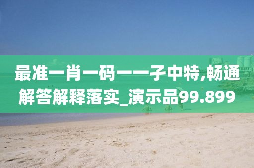 最准一肖一码一一孑中特,畅通解答解释落实_演示品99.899