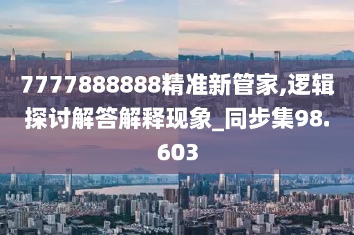 7777888888精准新管家,逻辑探讨解答解释现象_同步集98.603