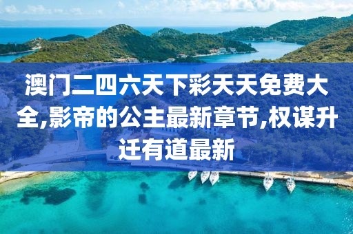 澳门二四六天下彩天天免费大全,影帝的公主最新章节,权谋升迁有道最新