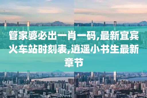 管家婆必出一肖一码,最新宜宾火车站时刻表,逍遥小书生最新章节