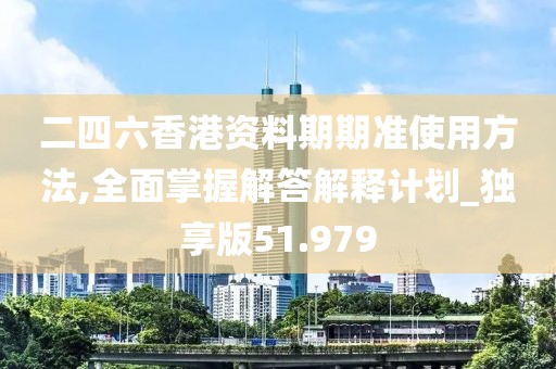二四六香港资料期期准使用方法,全面掌握解答解释计划_独享版51.979