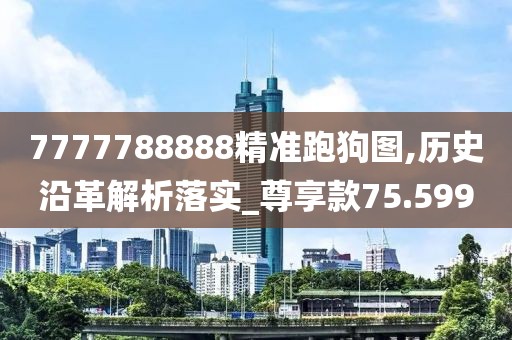 7777788888精准跑狗图,历史沿革解析落实_尊享款75.599