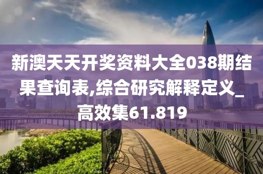 新澳天天开奖资料大全038期结果查询表,综合研究解释定义_高效集61.819